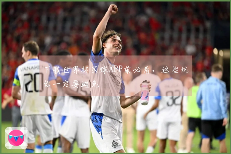 下载世界杯买球APP前必看，这些坑你一定要避免