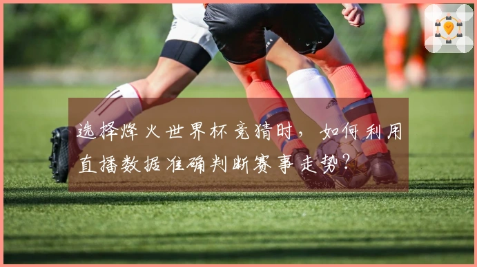 选择烽火世界杯竞猜时，如何利用直播数据准确判断赛事走势？