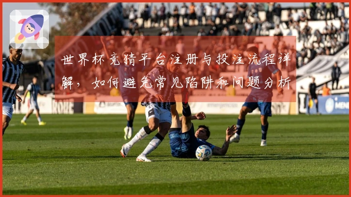 世界杯竞猜平台注册与投注流程详解，如何避免常见陷阱和问题分析