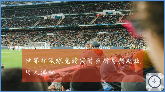 世界杯滚球竞猜实时分析与判断技巧大揭秘