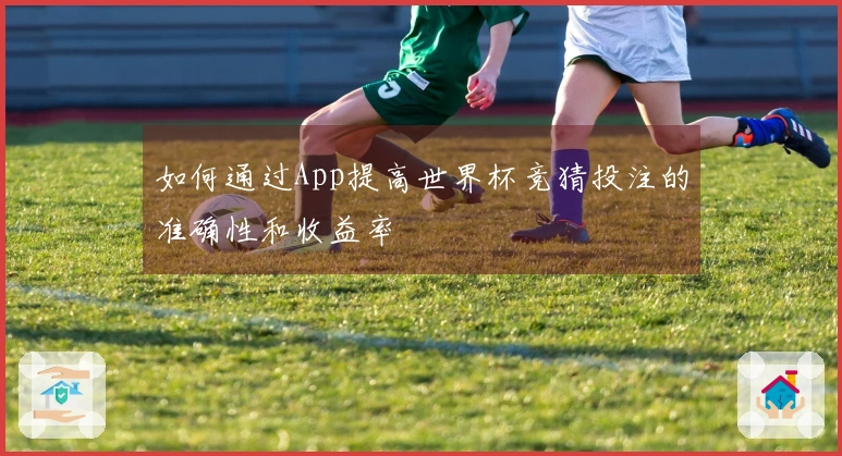 如何通过App提高世界杯竞猜投注的准确性和收益率