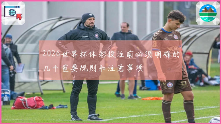 2026世界杯体彩投注前必须明确的几个重要规则和注意事项