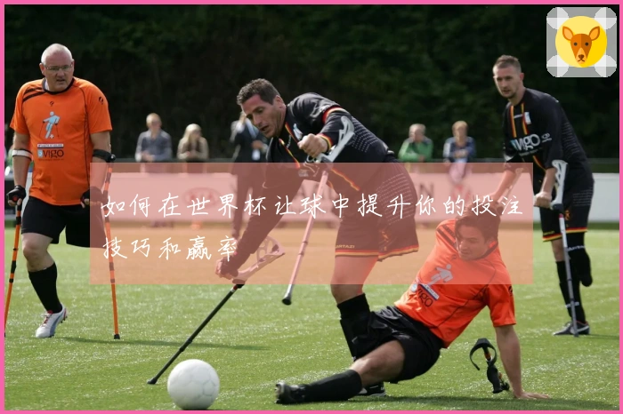 如何在世界杯让球中提升你的投注技巧和赢率