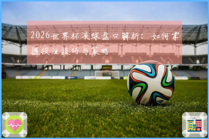 2026世界杯滚球盘口解析：如何掌握投注技巧与策略