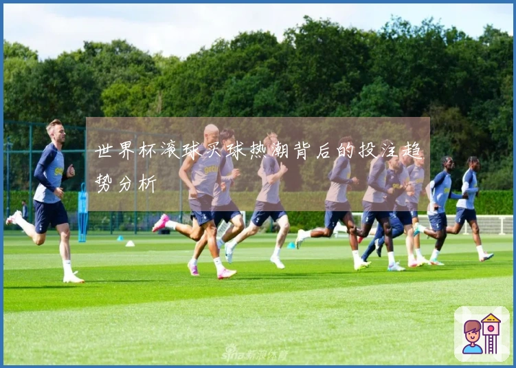 世界杯滚球买球热潮背后的投注趋势分析