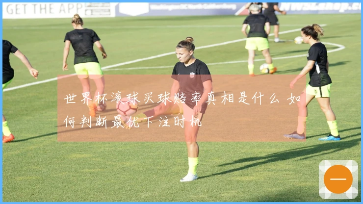 世界杯滚球买球赔率真相是什么 如何判断最优下注时机