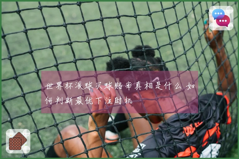 世界杯滚球买球赔率真相是什么 如何判断最优下注时机